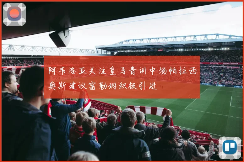 阿韦洛亚关注皇马青训中场帕拉西奥斯建议富勒姆积极引进
