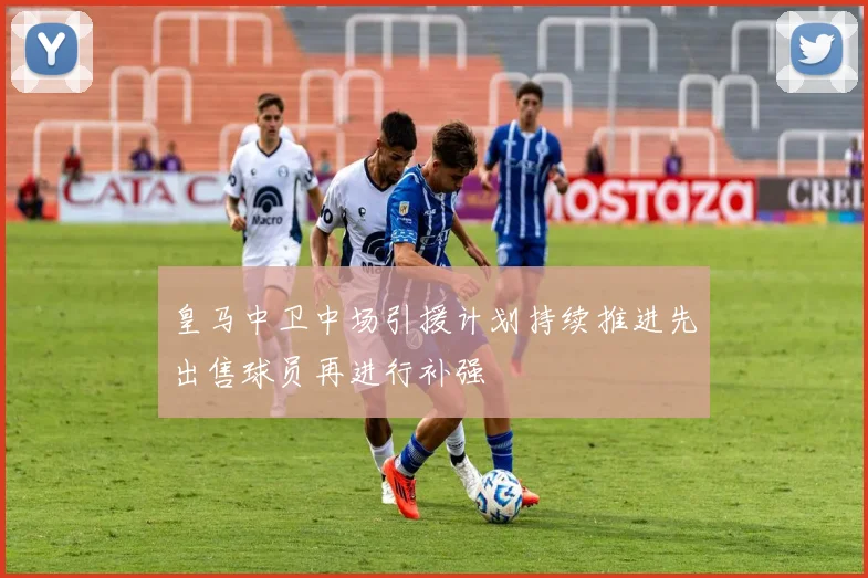 皇马中卫中场引援计划持续推进先出售球员再进行补强