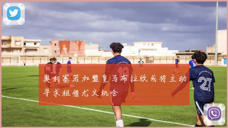 奥利塞若加盟皇马布拉欣或将主动寻求租借尤文机会
