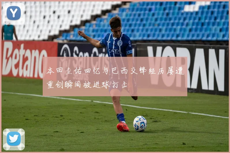 本田圭佑回忆与巴西交锋经历屡遭重创瞬间被进球打击
