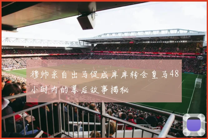穆帅亲自出马促成库库转会皇马48小时内的幕后故事揭秘