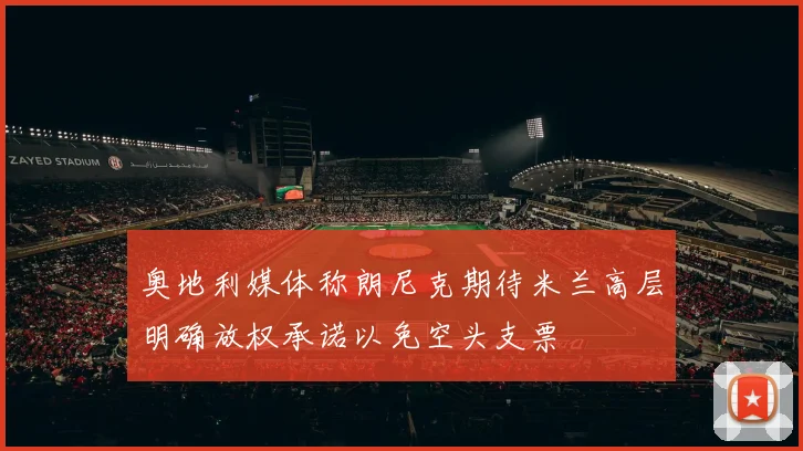 奥地利媒体称朗尼克期待米兰高层明确放权承诺以免空头支票