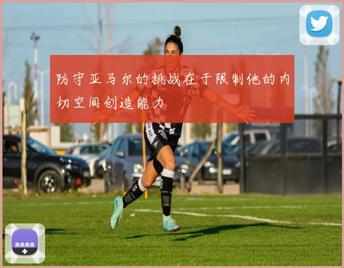 防守亚马尔的挑战在于限制他的内切空间创造能力