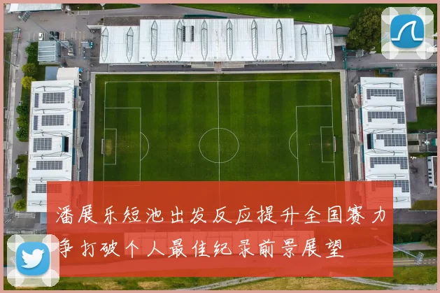 潘展乐短池出发反应提升全国赛力争打破个人最佳纪录前景展望