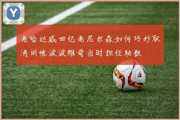 老哈达威回忆老尼尔森如何巧妙取消训练波波维奇当时担任助教
