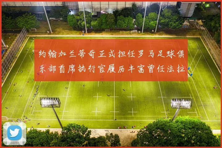 约翰加兰蒂奇正式担任罗马足球俱乐部首席执行官履历丰富曾任法拉利董事会成员