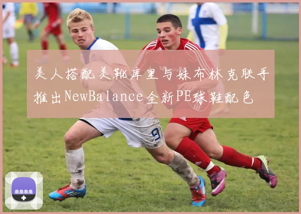 美人搭配美靴库里与妹布林克联手推出NewBalance全新PE球鞋配色