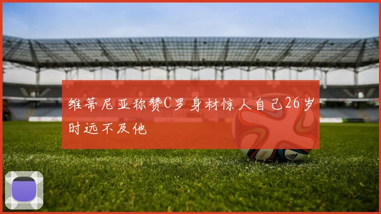 维蒂尼亚称赞C罗身材惊人自己26岁时远不及他