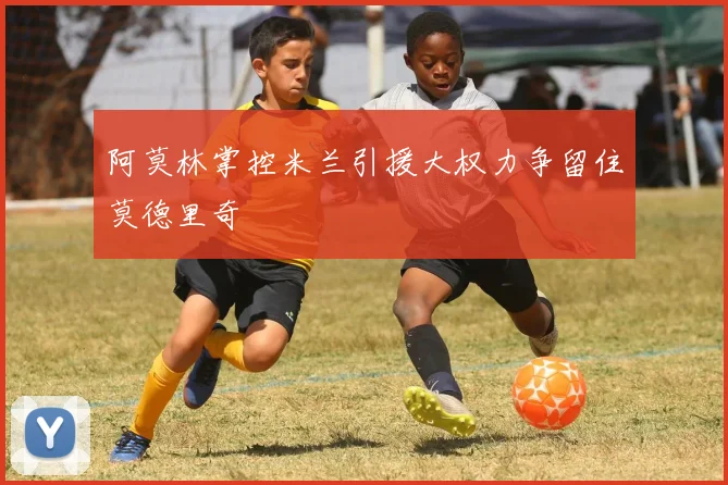 阿莫林掌控米兰引援大权力争留住莫德里奇