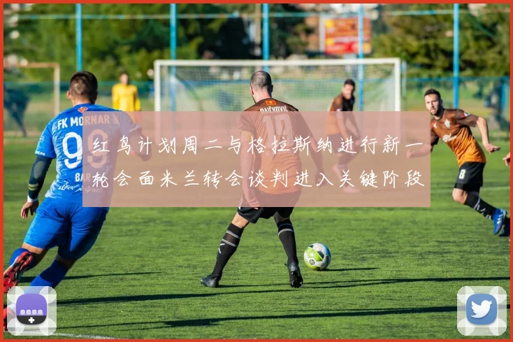红鸟计划周二与格拉斯纳进行新一轮会面米兰转会谈判进入关键阶段