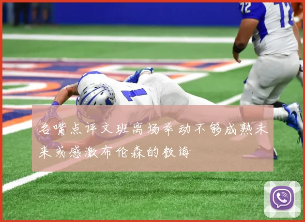 名嘴点评文班离场举动不够成熟未来或感激布伦森的教诲