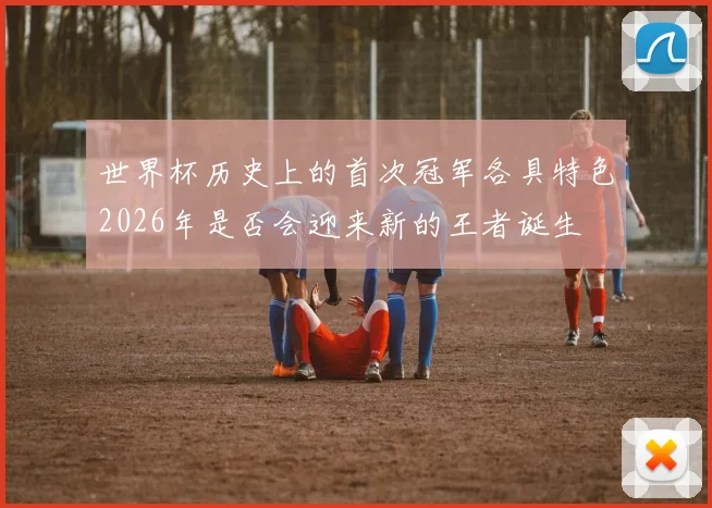 世界杯历史上的首次冠军各具特色2026年是否会迎来新的王者诞生