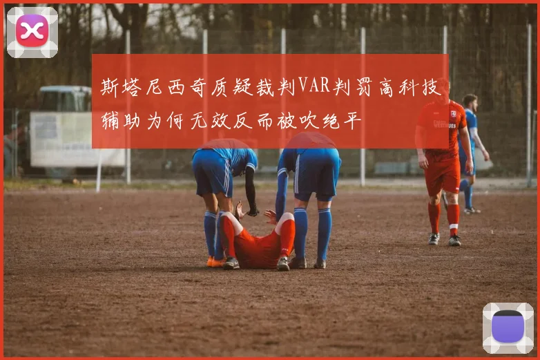 斯塔尼西奇质疑裁判VAR判罚高科技辅助为何无效反而被吹绝平