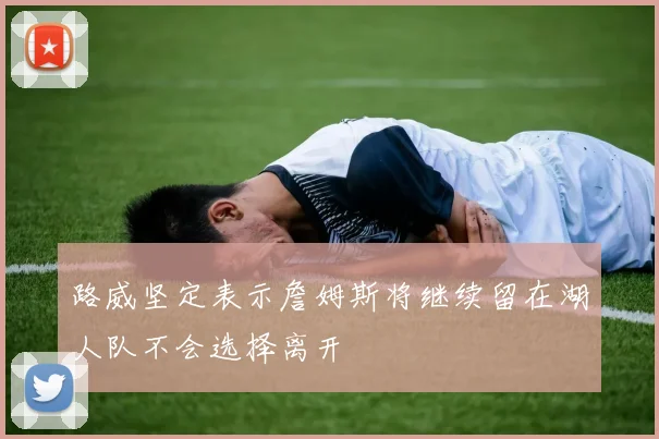 路威坚定表示詹姆斯将继续留在湖人队不会选择离开