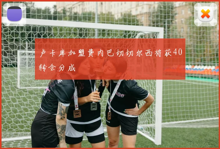 卢卡库加盟费内巴切切尔西将获40转会分成